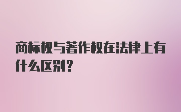 商标权与著作权在法律上有什么区别?