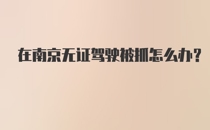 在南京无证驾驶被抓怎么办？