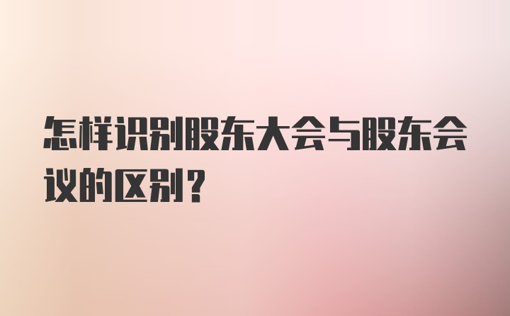 怎样识别股东大会与股东会议的区别？