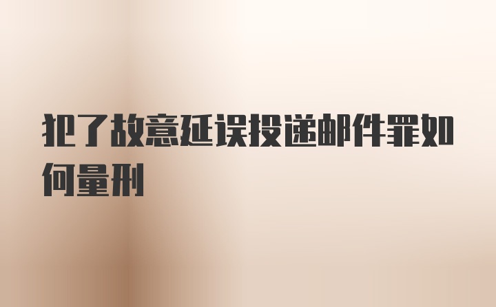 犯了故意延误投递邮件罪如何量刑