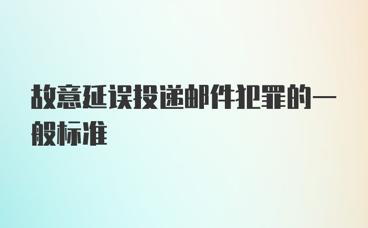 故意延误投递邮件犯罪的一般标准