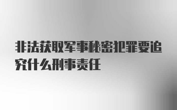 非法获取军事秘密犯罪要追究什么刑事责任