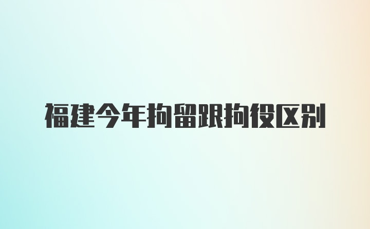 福建今年拘留跟拘役区别