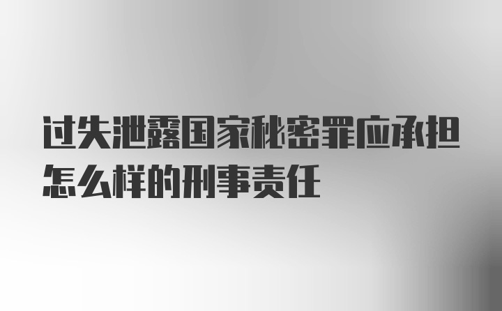 过失泄露国家秘密罪应承担怎么样的刑事责任