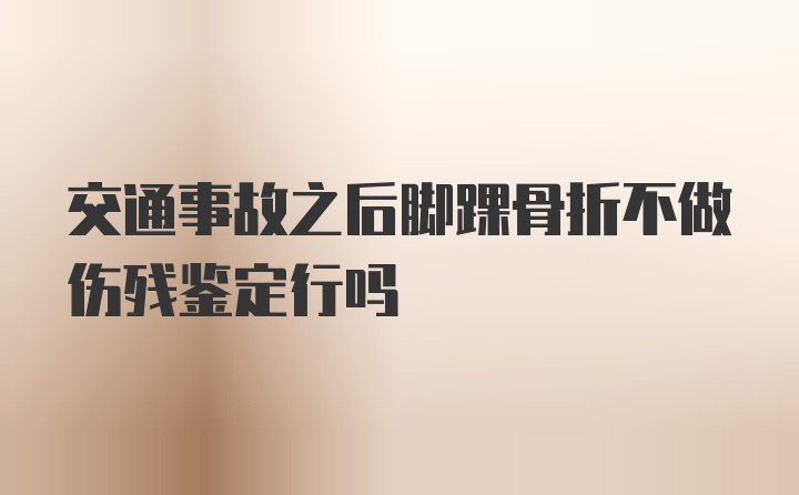 交通事故之后脚踝骨折不做伤残鉴定行吗