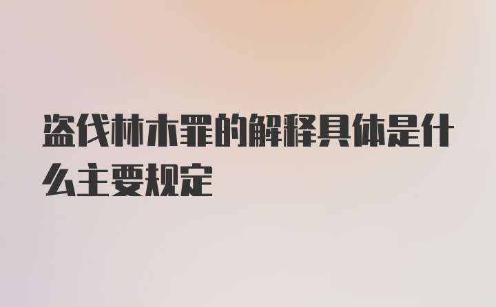 盗伐林木罪的解释具体是什么主要规定