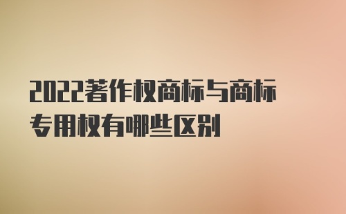 2022著作权商标与商标专用权有哪些区别