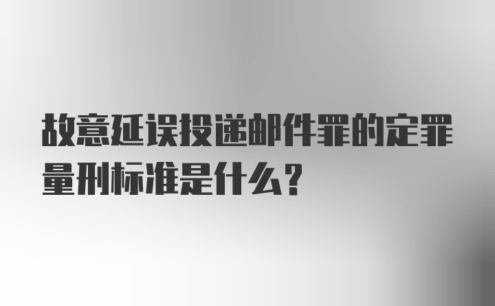 故意延误投递邮件罪的定罪量刑标准是什么？