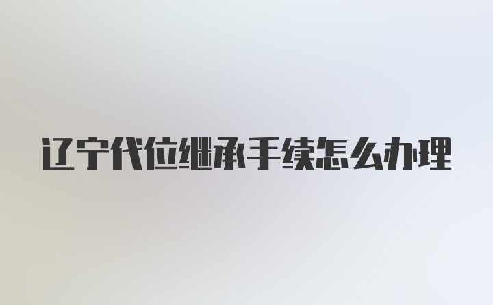 辽宁代位继承手续怎么办理