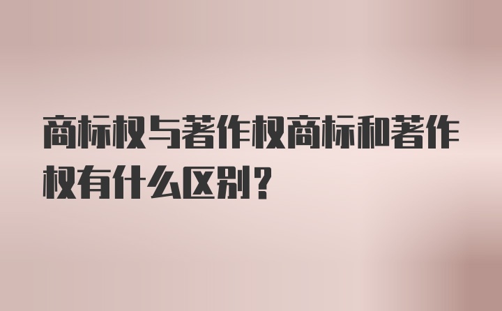 商标权与著作权商标和著作权有什么区别？