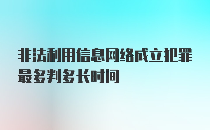 非法利用信息网络成立犯罪最多判多长时间