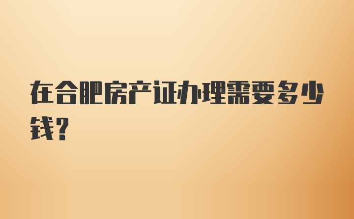 在合肥房产证办理需要多少钱?