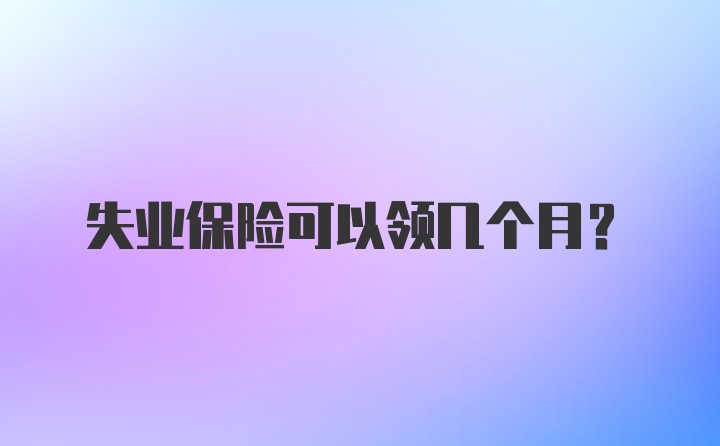 失业保险可以领几个月？