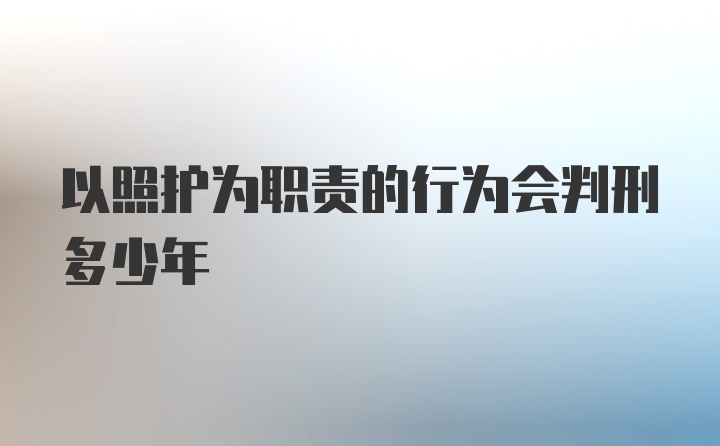 以照护为职责的行为会判刑多少年