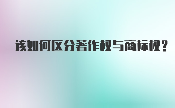 该如何区分著作权与商标权？