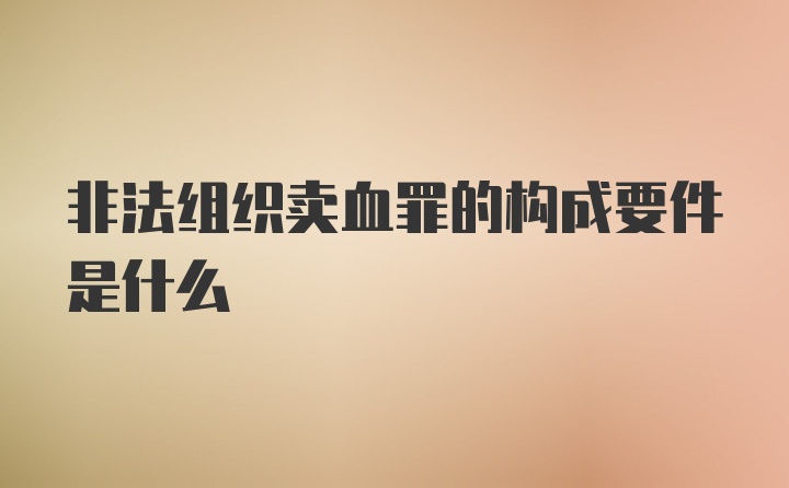 非法组织卖血罪的构成要件是什么