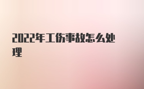 2022年工伤事故怎么处理