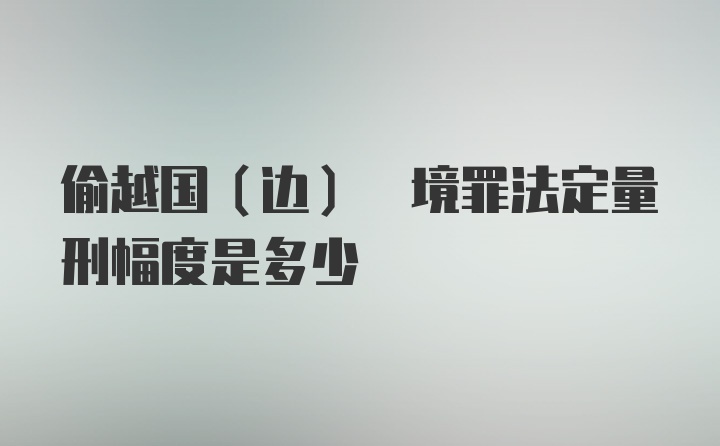 偷越国(边) 境罪法定量刑幅度是多少