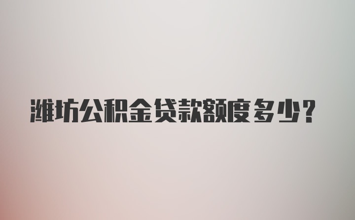 潍坊公积金贷款额度多少？