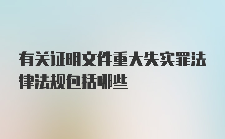 有关证明文件重大失实罪法律法规包括哪些