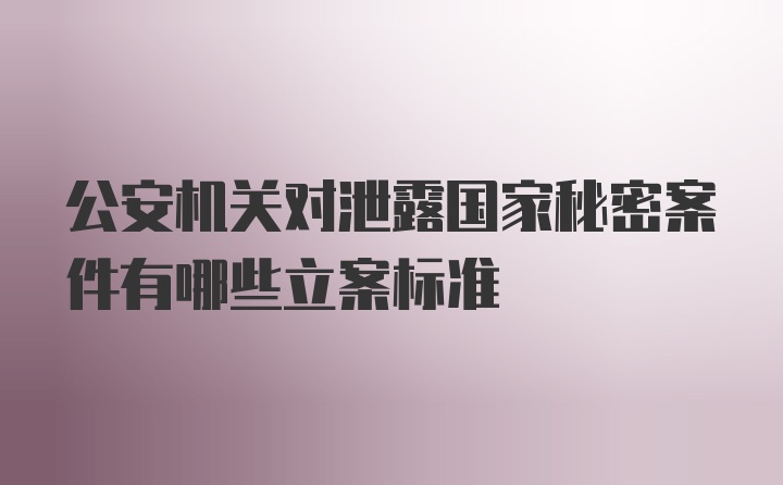 公安机关对泄露国家秘密案件有哪些立案标准