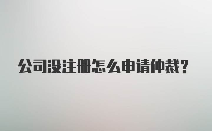 公司没注册怎么申请仲裁？