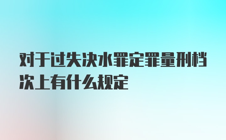 对于过失决水罪定罪量刑档次上有什么规定