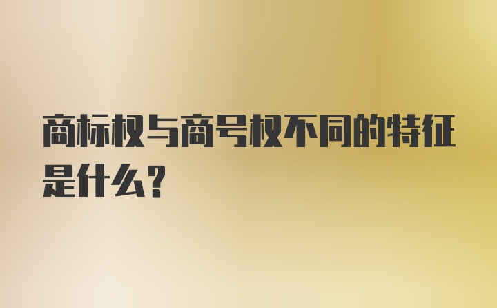 商标权与商号权不同的特征是什么？