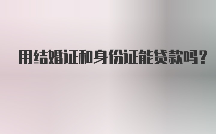 用结婚证和身份证能贷款吗？