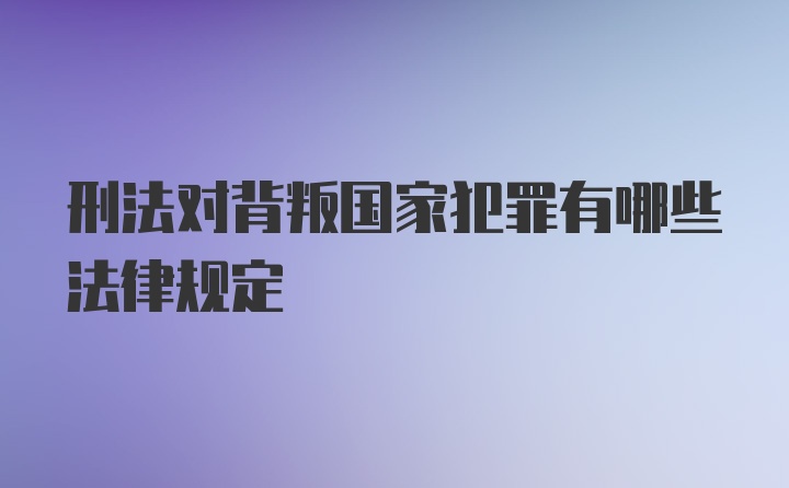 刑法对背叛国家犯罪有哪些法律规定