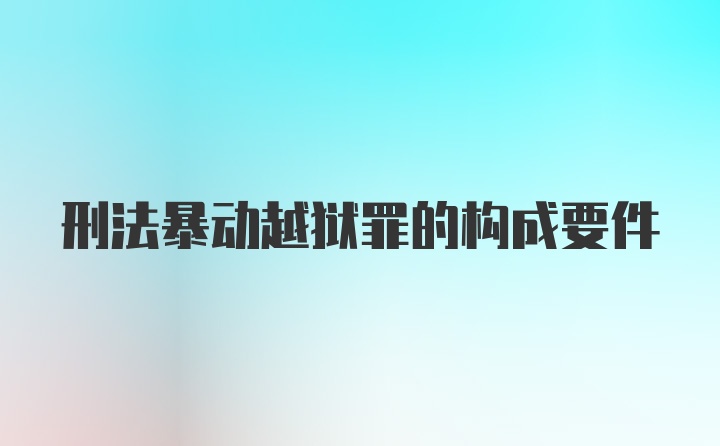 刑法暴动越狱罪的构成要件