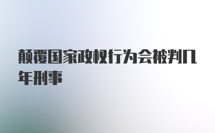 颠覆国家政权行为会被判几年刑事