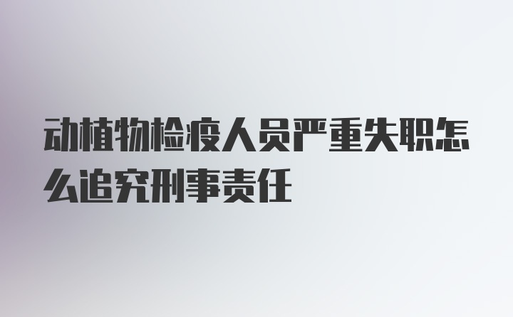 动植物检疫人员严重失职怎么追究刑事责任