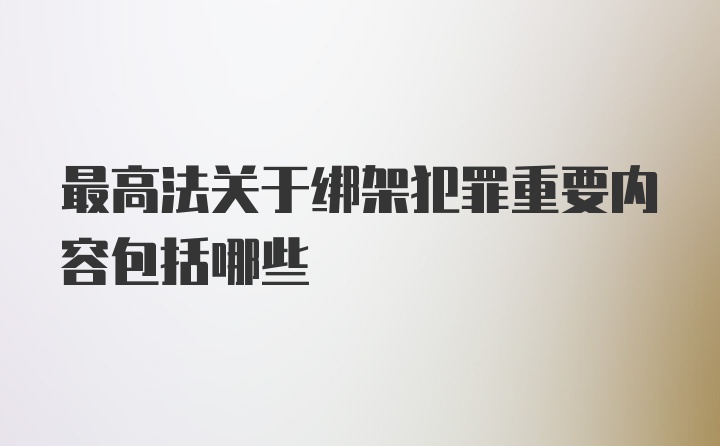 最高法关于绑架犯罪重要内容包括哪些