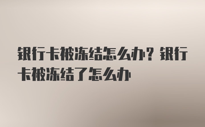 银行卡被冻结怎么办？银行卡被冻结了怎么办