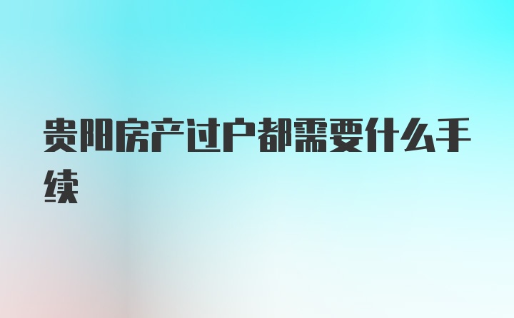 贵阳房产过户都需要什么手续