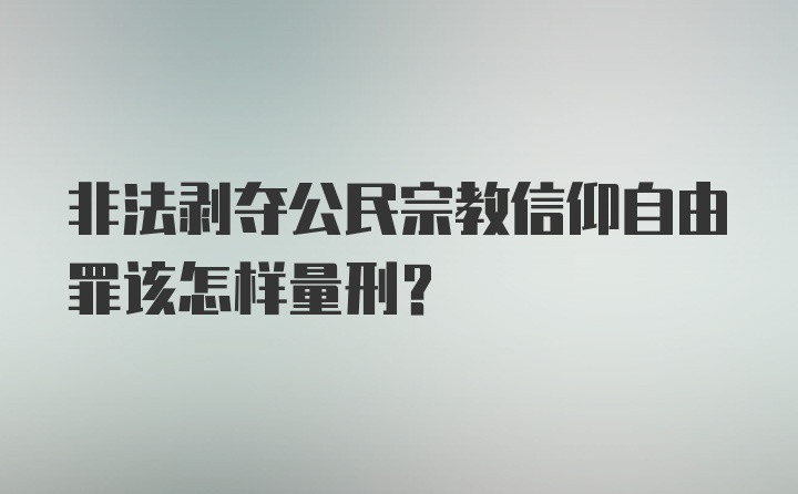 非法剥夺公民宗教信仰自由罪该怎样量刑？