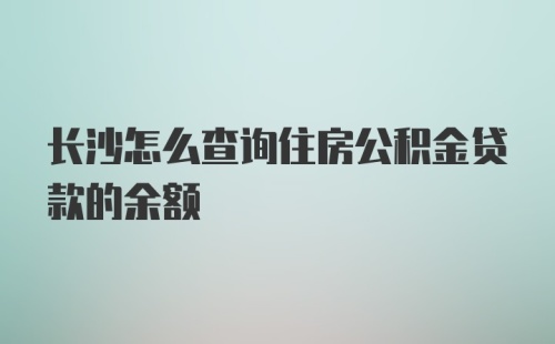 长沙怎么查询住房公积金贷款的余额