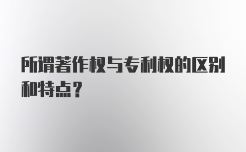 所谓著作权与专利权的区别和特点？