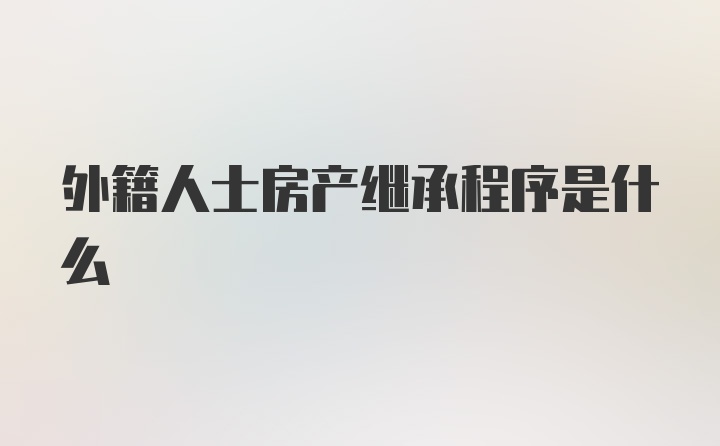 外籍人士房产继承程序是什么