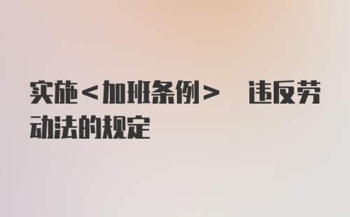 实施<加班条例> 违反劳动法的规定