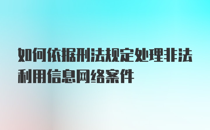 如何依据刑法规定处理非法利用信息网络案件