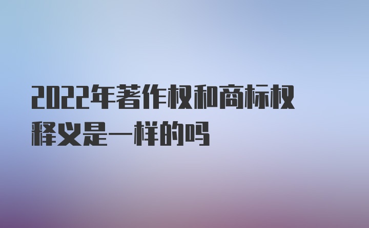 2022年著作权和商标权释义是一样的吗