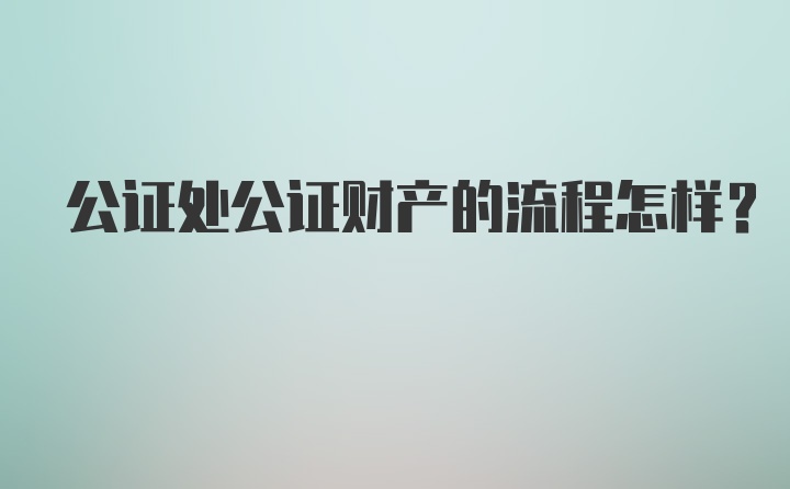 公证处公证财产的流程怎样？