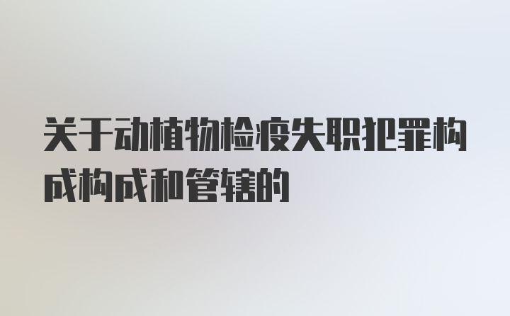 关于动植物检疫失职犯罪构成构成和管辖的