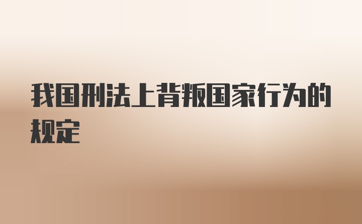 我国刑法上背叛国家行为的规定