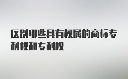 区别哪些具有权属的商标专利权和专利权