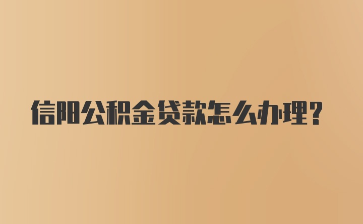 信阳公积金贷款怎么办理？