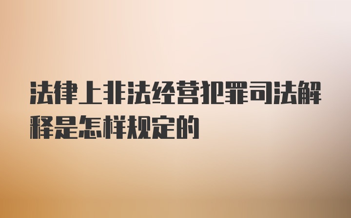 法律上非法经营犯罪司法解释是怎样规定的