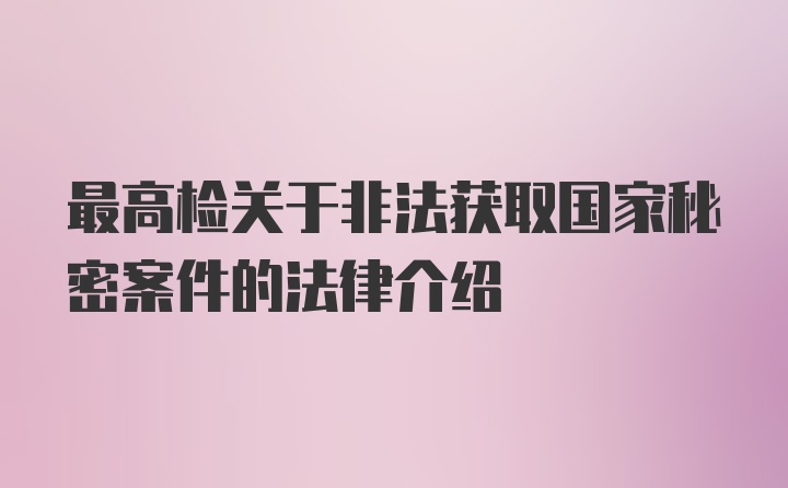 最高检关于非法获取国家秘密案件的法律介绍